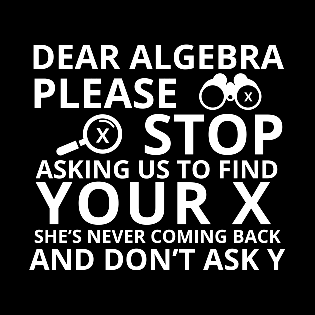 Dear Algebra Please Stop Asking Us To Find Your X Math Funny Teacher Shirt by K.C Designs