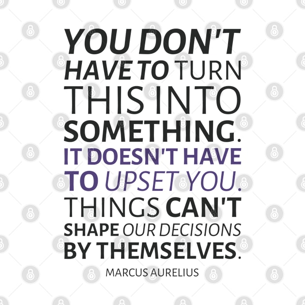 Marcus Aurelius | You Don't Have To Turn This Into Something. It Doesn't Have To Upset You. Things Can't Shape Our Decisions By Themselves. | Inspirational Quote | Dark Version by Everyday Inspiration