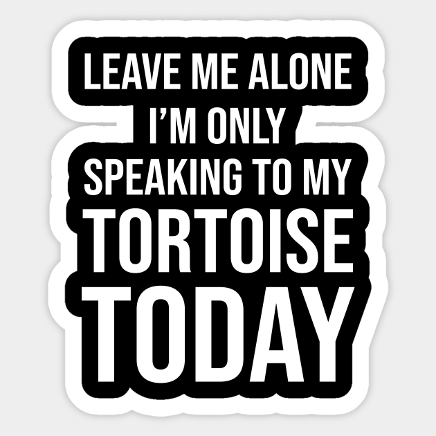 Leave Me Alone I'm Only Speaking To My Tortoise Today - Funny Quotes Gift - Sticker | TeePublic Leave Me Alone I'm Only Speaking To My Tortoise Today - Funny Quotes Gift - Sticker | TeePublic