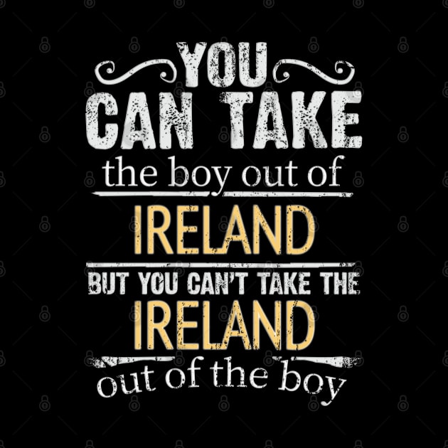 You Can Take The Boy Out Of Ireland But You Cant Take The Ireland Out Of The Boy - Gift for Irish With Roots From Ireland by Country Flags