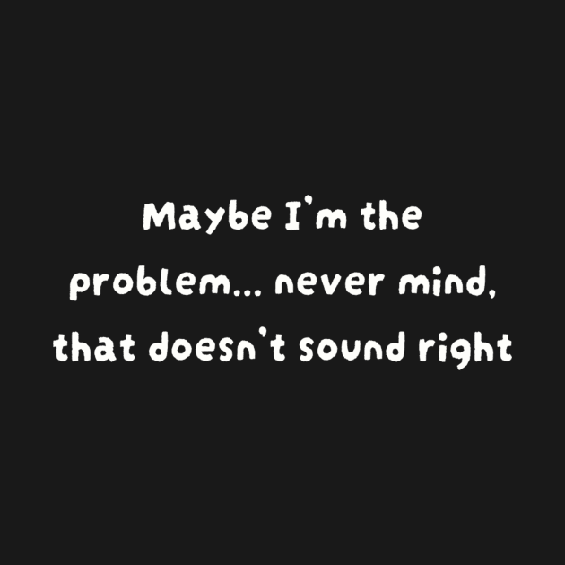 Maybe I'm the problem never mind that doesn't sound right by TeeGeek Boutique