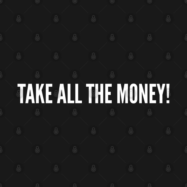 Take All The Money - Funny Gift Slogan Quotes Saying Cash Statement by sillyslogans