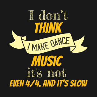 I don't think i make dance music it's not even 4 4. and it's slow II T-Shirt