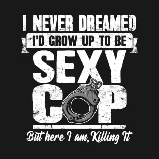 I never dreamed I'd grow up to be a sexy cop but here I am killing it T-Shirt