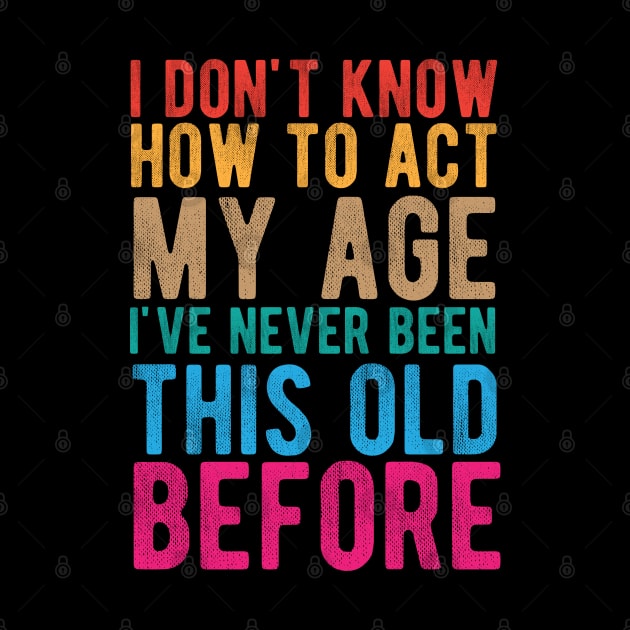 I Don't Know How To Act My Age I've Never Been This Old Before by chidadesign