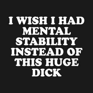 I wish I had mental stability instead of this huge dick T-Shirt