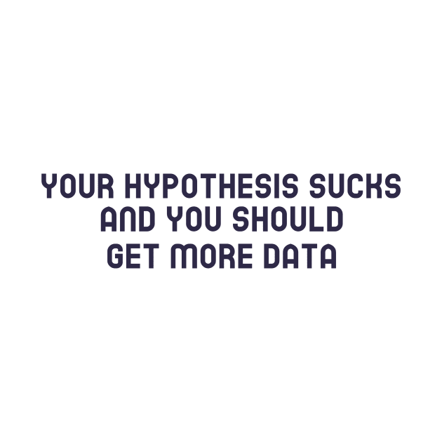 Your Hypothesis Sucks and You Should Get More Data by Chemis-Tees