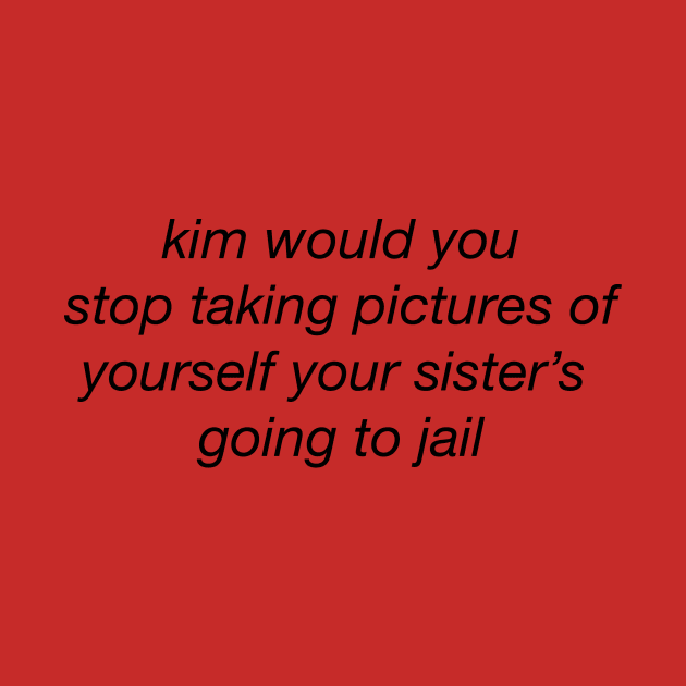 Kim would you stop taking pictures of yourself your sister's going to jail by shirts are cool