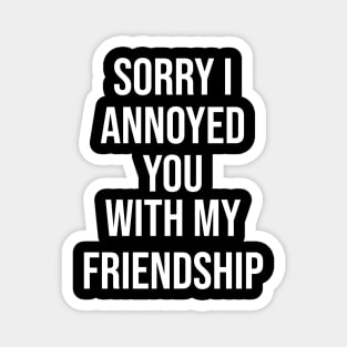 Sorry I Annoyed You With My Friendship Magnet