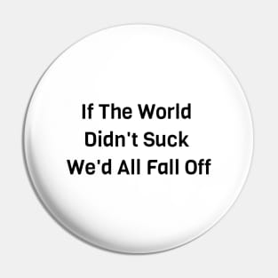 If The World Didn't Suck We'd All Fall Off Pin