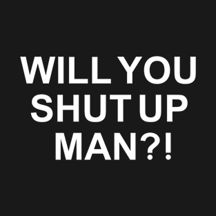 will you shut up man T-Shirt