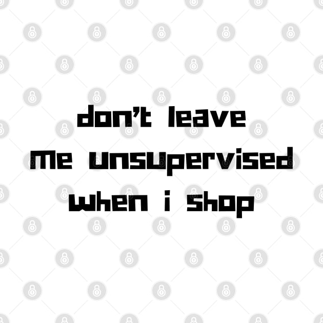 Don't Leave Me Unsupervised When I Shop. Funny Gift For Those That Love To Shop. Gift for Christmas. Black by That Cheeky Tee