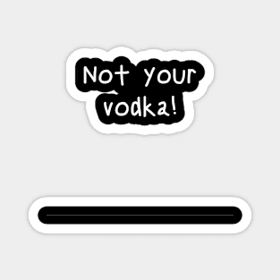 Not your vodka! Magnet