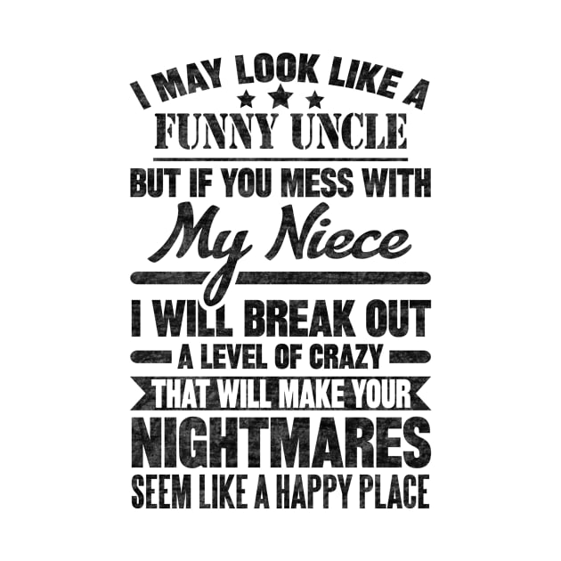 I MAY LOOK LIKE A FUNNY UNCLE BUT IF YOU MESS WITH My Niece I WILL BREAK OUT A LEVEL OF CRAZY THAT WILL MAKE YOUR NIGHTMARES SEEM LIKE A HAPPY PLACE T by SilverTee
