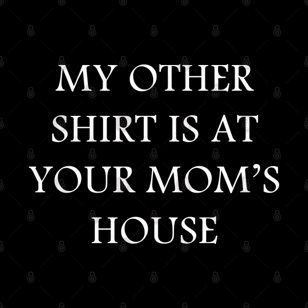 My Other Shirt Is At Your Mom's House by lmohib