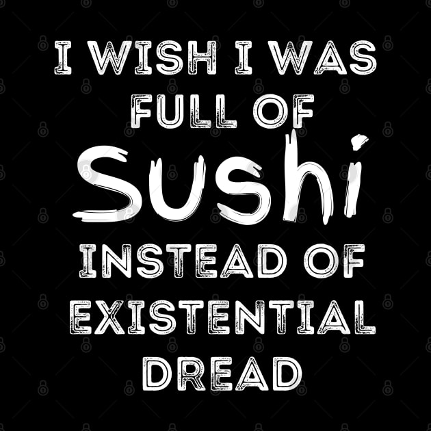 I Wish I Was Full Of Sushi Instead of Existential Dread by Apathecary