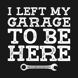 I Left My Garage To Be Here, Mechanic Humor T-Shirt