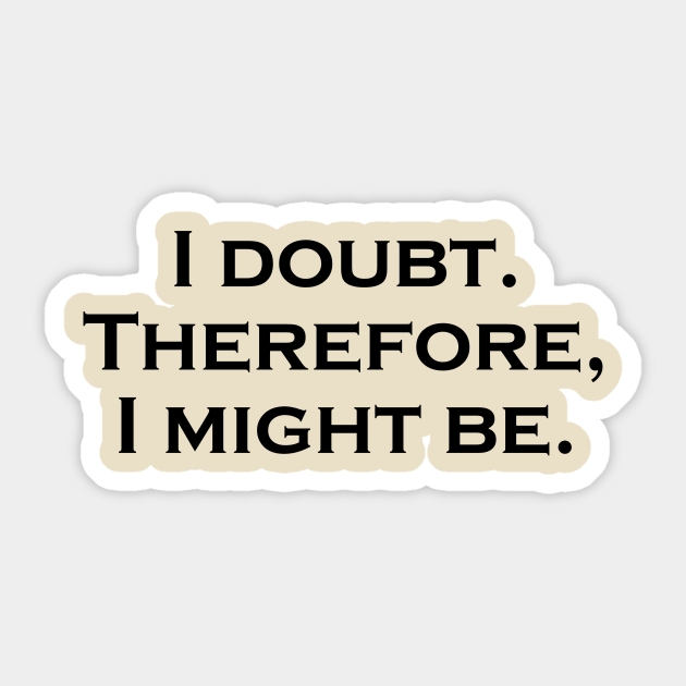 I Doubt. Therefore I might Be - Funny Philosophy - Descartes Quote - Sticker | TeePublic I Doubt. Therefore I might Be - Funny Philosophy - Descartes Quote - Sticker | TeePublic