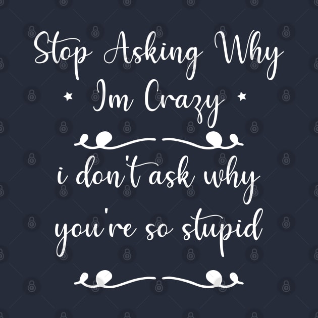 funny Stop Asking Why Im Crazy i don't ask why you're so stupid by Duodesign