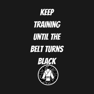 Keep Training Until The Belt Turns Black T-Shirt