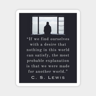 Copy of C. S. Lewis quote: If we find ourselves with a desire that nothing in this world can satisfy, the most probable explanation is that we were made for another world. Magnet