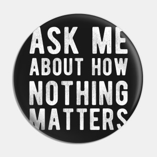 Ask Me About how Nothing Matters Pin