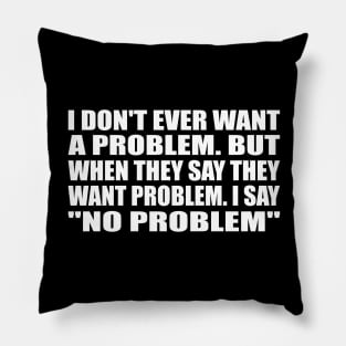 I don't ever want a problem. But when they say they want problem. I say no problem Pillow