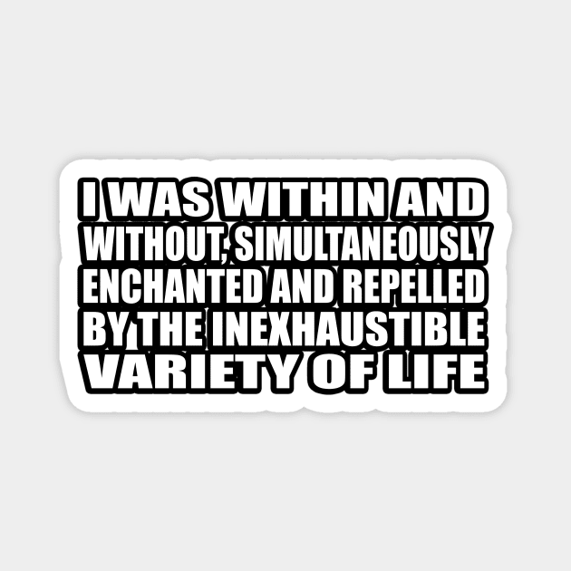 I was within and without, simultaneously enchanted and repelled by the inexhaustible variety of life Magnet by D1FF3R3NT