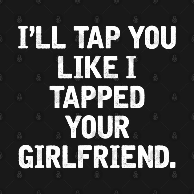 I'll tap you like I tapped your girlfriend. by stuff101