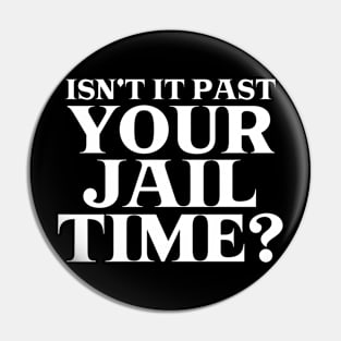 Isn't it Past Your Jail Time? Pin