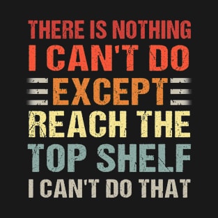 There Is Nothing I Can't Do Except Reach The Top Shelf i can't do that T-Shirt