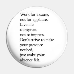 Work for a cause not for applause live life to express not to impress don't strive to make your presence noticed just make your absence felt Pin