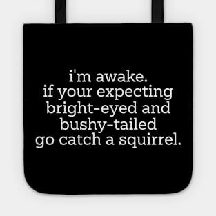 im awake if your expecting bright eyed and bushy tailed go catch a squirrel Tote