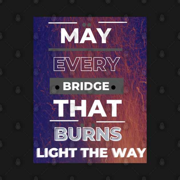 May Every Bridge That Burns Light The Way by ViiSquad Empire