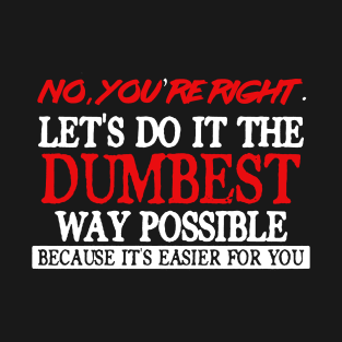 No You're Right Let's Do It The Dumbest Way Possible T-Shirt