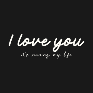 I love you it's ruining my life T-Shirt