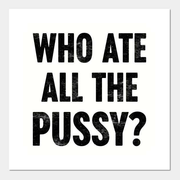 WHO ATE ALL THE PUSSY? Funny Retro - Offensive Adult Humor - Posters and Art Prints | TeePublic WHO ATE ALL THE PUSSY? Funny Retro - Offensive Adult Humor - Posters and Art Prints | TeePublic