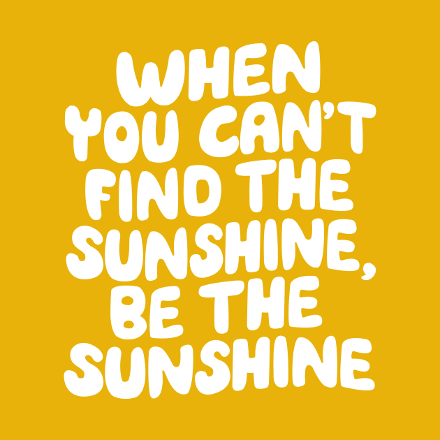 When You Can't Find The Sunshine Be The Sunshine by The Motivated Type in Yellow by MotivatedType