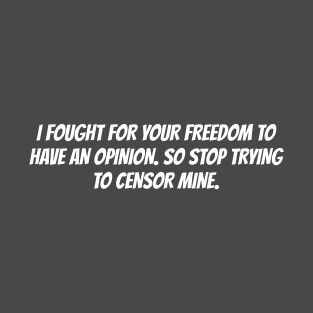 I FOUGHT FOR YOUR FREEDOM TO HAVE AN OPINION. SO STOP TRYING TO CENSOR MINE T-Shirt