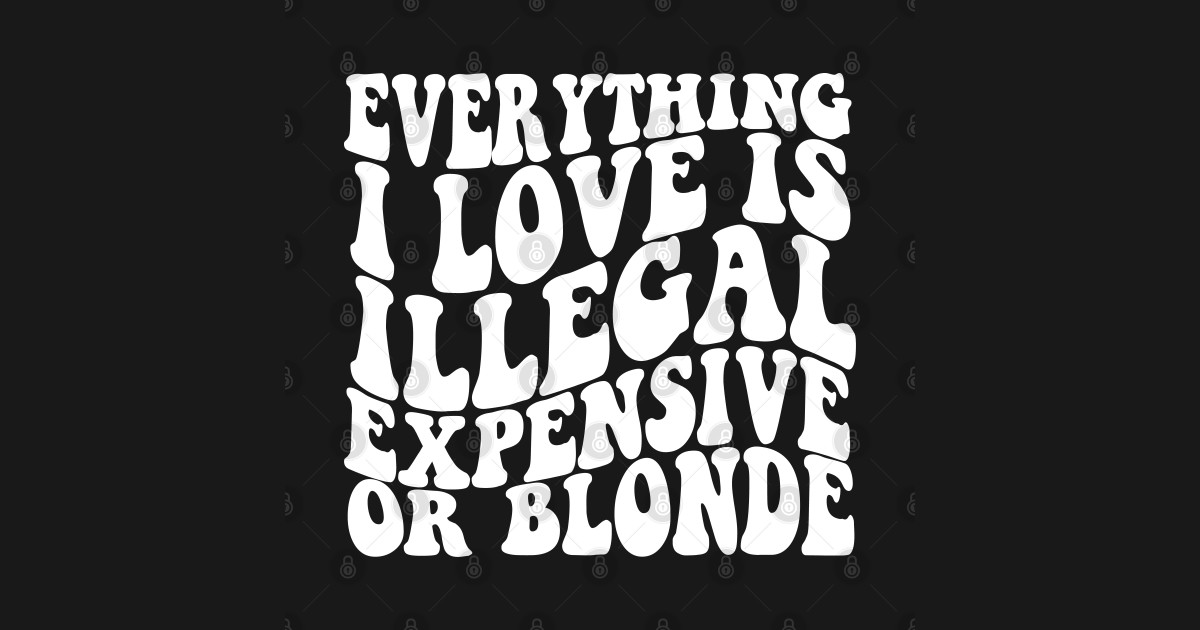 everything i love is illegal expensive or blonde
