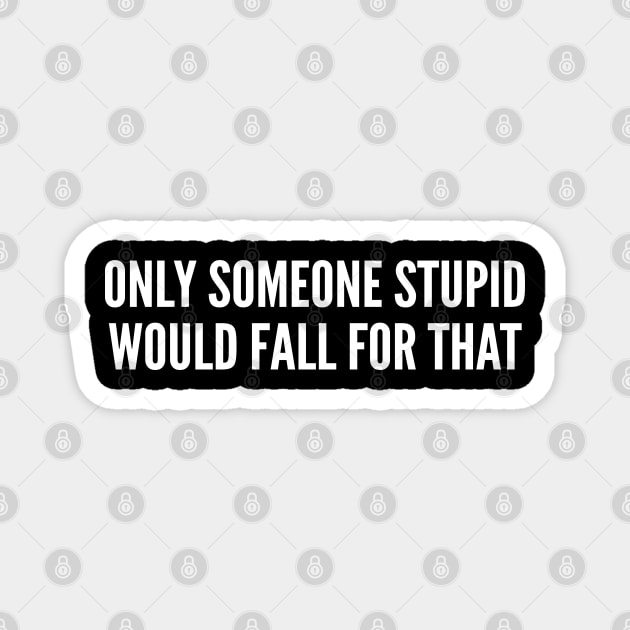 Only Someone Stupid Would Fall For That - Funny Joke Statement Humor Slogan Magnet by sillyslogans