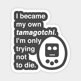 I became my own tamagotchi. I'm only trying not to die. Magnet