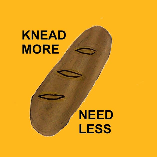 KNEAD MORE, NEED LESS by arbitrarybs
