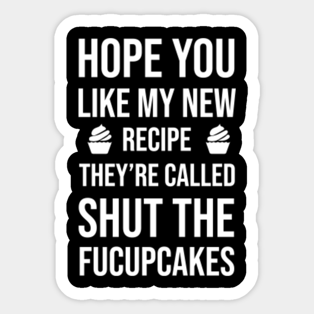 Hope You Like My New Recipe. They're Called Shut The Fucupcakes - Hope You Like My New Recipe - Sticker