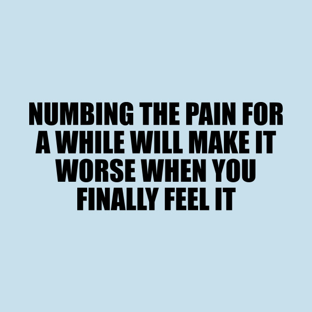 Disover Numbing the pain for a while will make it worse when you finally feel it - Pain - T-Shirt