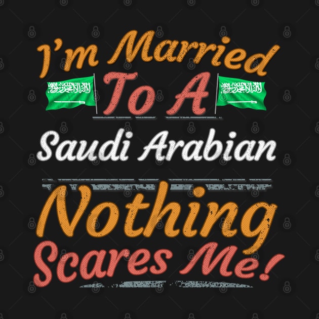 I'm Married To A Saudi Arabian Nothing Scares Me - Gift for Saudi Arabian From Saudi Arabia Asia,Western Asia, by Country Flags