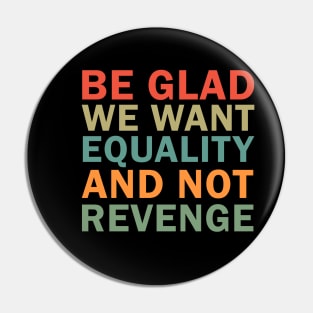 Be Glad We Want Equality and Not Revenge Pin