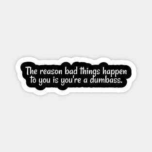 The reason bad things happen to you is you're a dumbass. Magnet