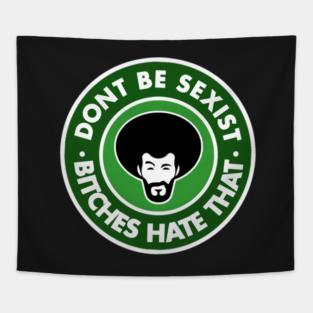 Dont be sexist (Bitches hate that)
