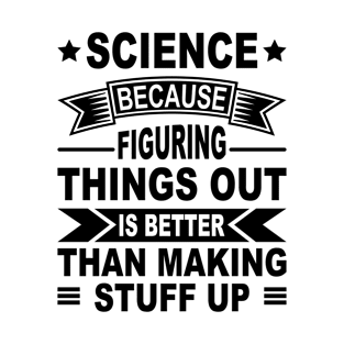 Science Because Figuring Things Out Is Better Than Making T-Shirt